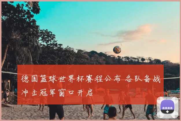 德国篮球世界杯赛程公布 各队备战冲击冠军窗口开启