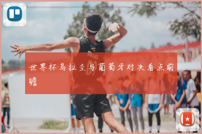 世界杯乌拉圭与葡萄牙对决看点前瞻