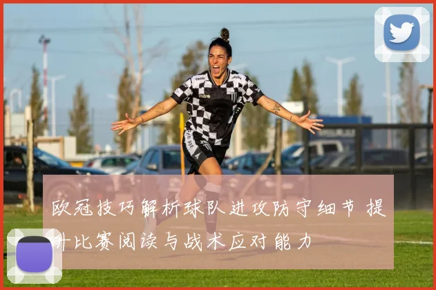 欧冠技巧解析球队进攻防守细节 提升比赛阅读与战术应对能力