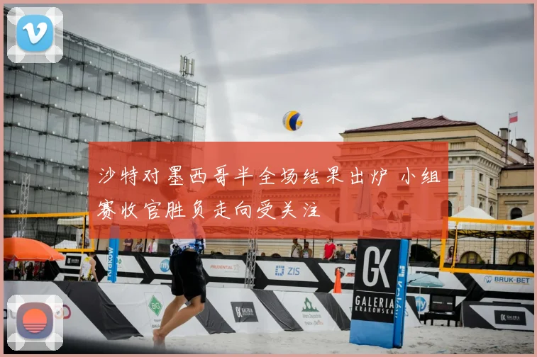 沙特对墨西哥半全场结果出炉 小组赛收官胜负走向受关注