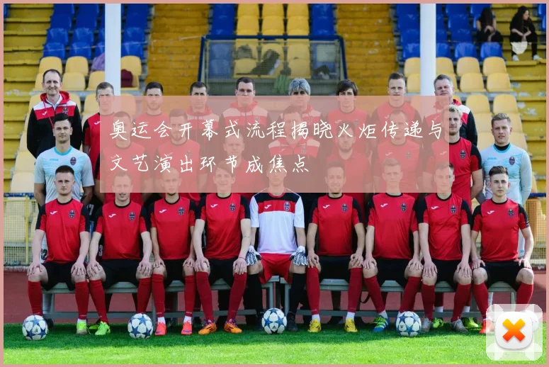 奥运会开幕式流程揭晓火炬传递与文艺演出环节成焦点