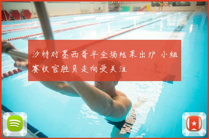 沙特对墨西哥半全场结果出炉 小组赛收官胜负走向受关注
