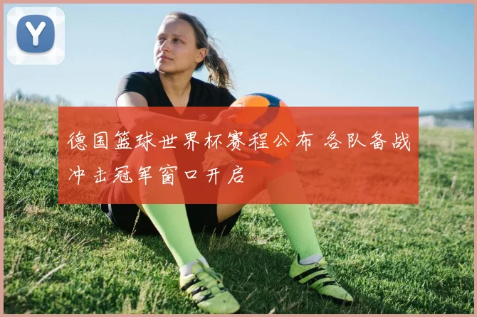 德国篮球世界杯赛程公布 各队备战冲击冠军窗口开启