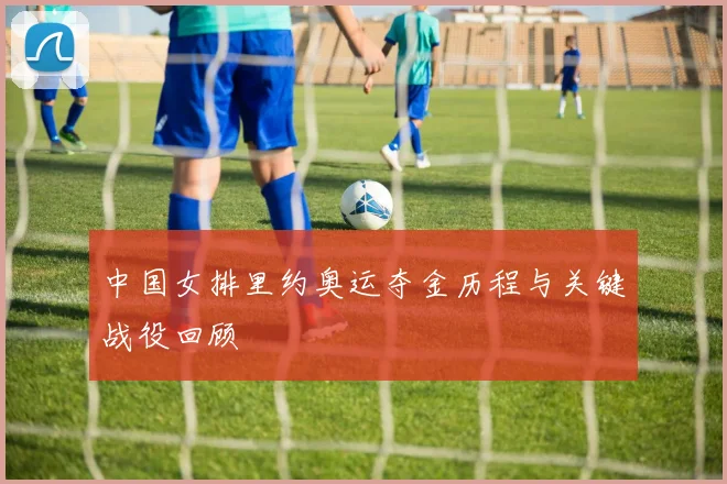 中国女排里约奥运夺金历程与关键战役回顾