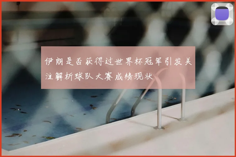 伊朗是否获得过世界杯冠军引发关注解析球队大赛成绩现状