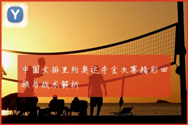 中国女排里约奥运夺金决赛精彩回顾与战术解析