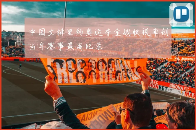 中国女排里约奥运夺金战收视率创当年赛事最高纪录