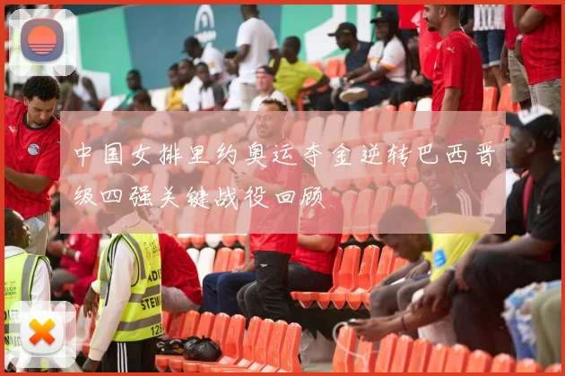 中国女排里约奥运夺金逆转巴西晋级四强关键战役回顾