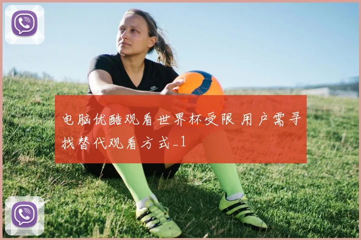 电脑优酷观看世界杯受限 用户需寻找替代观看方式_1