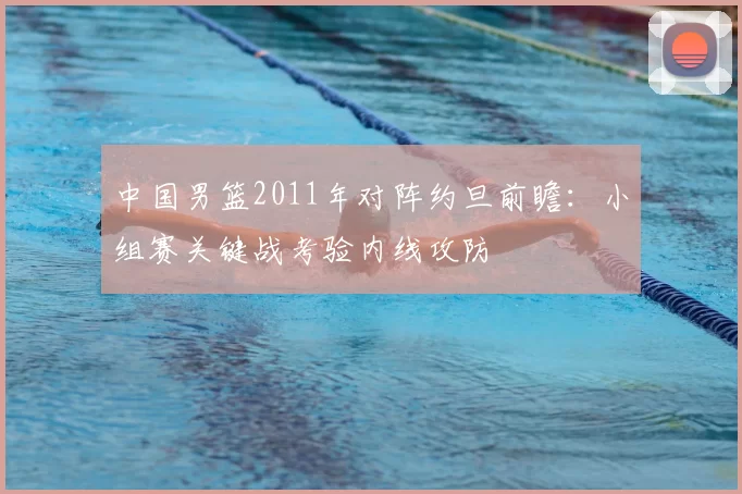 中国男篮2011年对阵约旦前瞻：小组赛关键战考验内线攻防