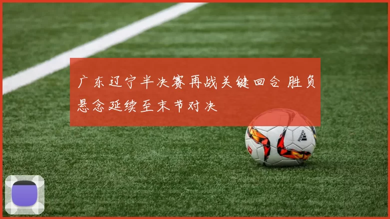 广东辽宁半决赛再战关键回合 胜负悬念延续至末节对决