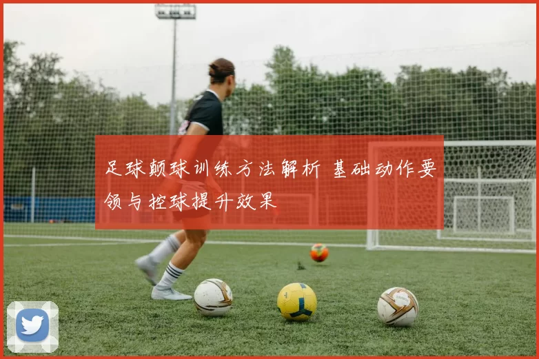 足球颠球训练方法解析 基础动作要领与控球提升效果