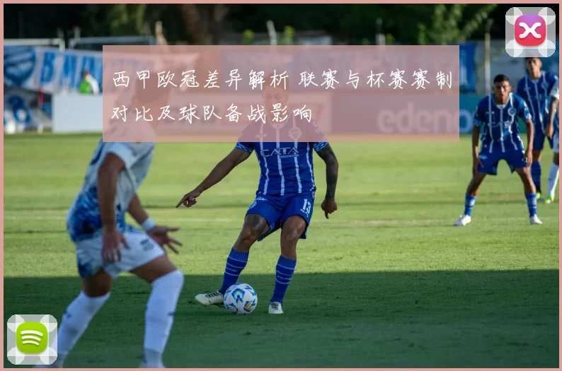 西甲欧冠差异解析 联赛与杯赛赛制对比及球队备战影响