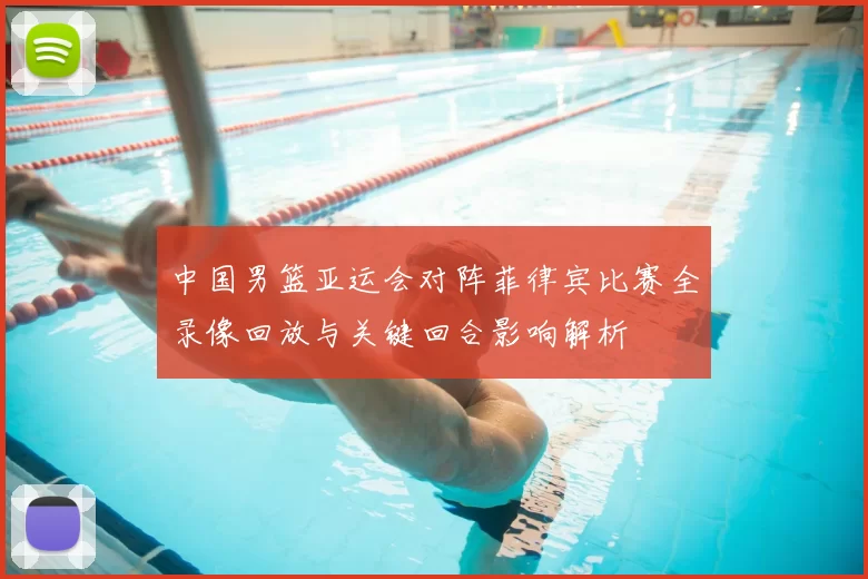 中国男篮亚运会对阵菲律宾比赛全录像回放与关键回合影响解析