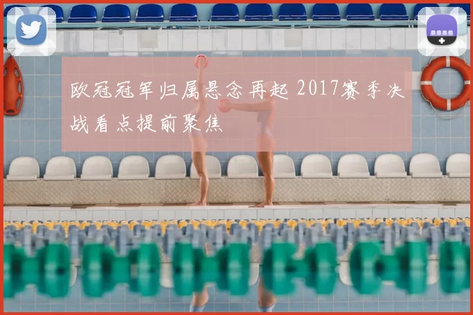 欧冠冠军归属悬念再起 2017赛季决战看点提前聚焦