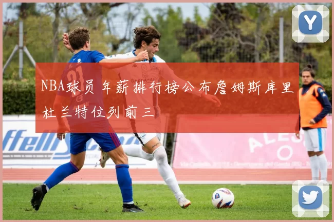 NBA球员年薪排行榜公布詹姆斯库里杜兰特位列前三