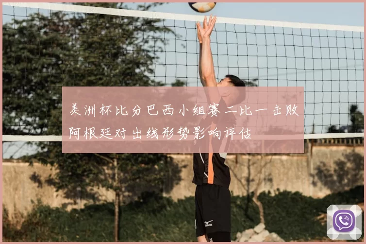 美洲杯比分巴西小组赛二比一击败阿根廷对出线形势影响评估