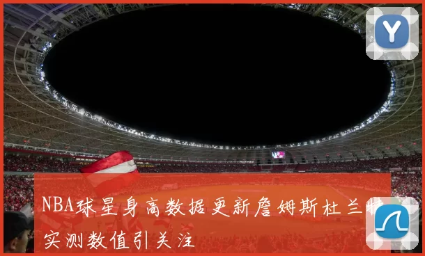 NBA球星身高数据更新詹姆斯杜兰特实测数值引关注