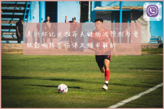 美洲杯比分推荐关键场次预测与晋级影响阵容伤停及赔率解析
