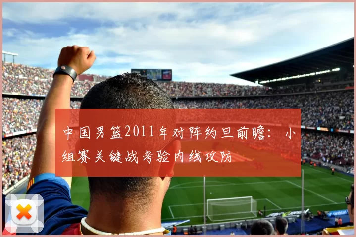 中国男篮2011年对阵约旦前瞻：小组赛关键战考验内线攻防