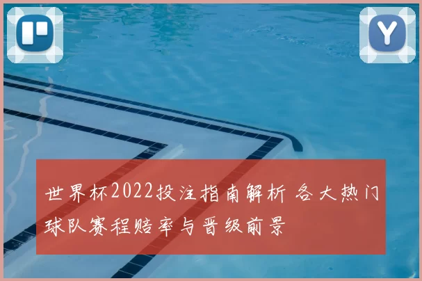 世界杯2022投注指南解析 各大热门球队赛程赔率与晋级前景