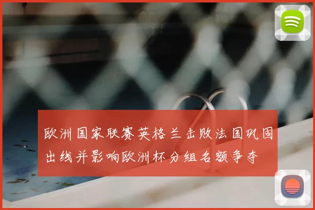 欧洲国家联赛英格兰击败法国巩固出线并影响欧洲杯分组名额争夺