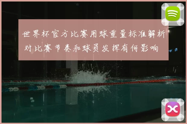 世界杯官方比赛用球重量标准解析 对比赛节奏和球员发挥有何影响