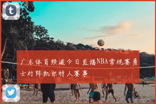 广东体育频道今日直播NBA常规赛勇士对阵凯尔特人赛事