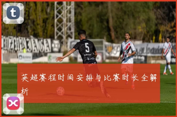 英超赛程时间安排与比赛时长全解析