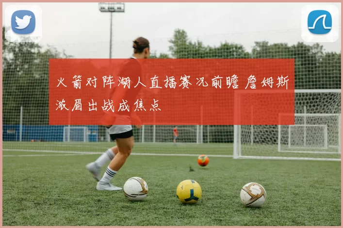 火箭对阵湖人直播赛况前瞻 詹姆斯浓眉出战成焦点