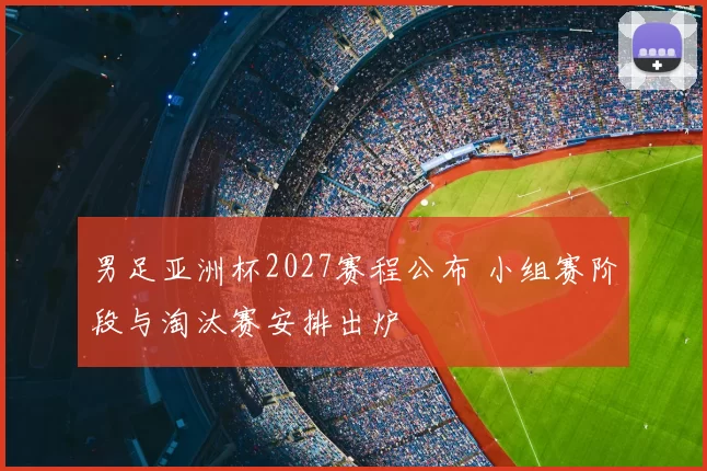 男足亚洲杯2027赛程公布 小组赛阶段与淘汰赛安排出炉
