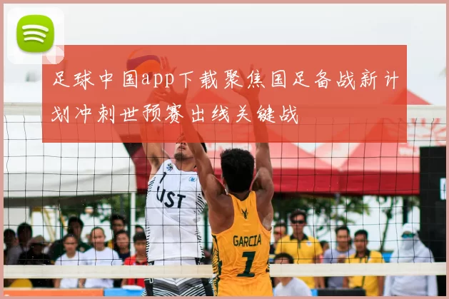 足球中国app下载聚焦国足备战新计划冲刺世预赛出线关键战