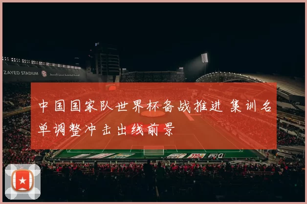 中国国家队世界杯备战推进 集训名单调整冲击出线前景