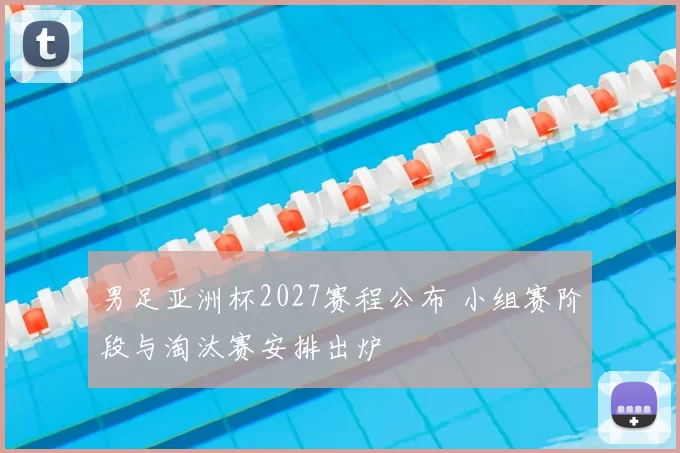 男足亚洲杯2027赛程公布 小组赛阶段与淘汰赛安排出炉