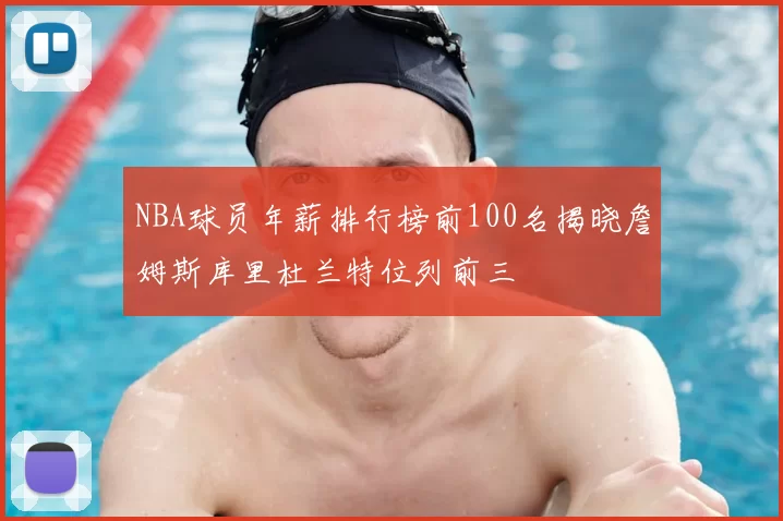 NBA球员年薪排行榜前100名揭晓詹姆斯库里杜兰特位列前三