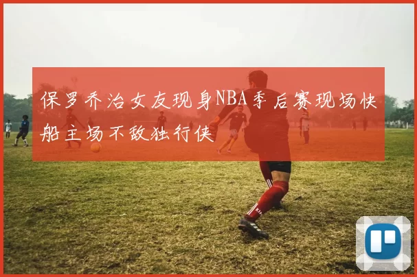 保罗乔治女友现身NBA季后赛现场快船主场不敌独行侠