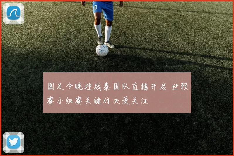 国足今晚迎战泰国队直播开启 世预赛小组赛关键对决受关注