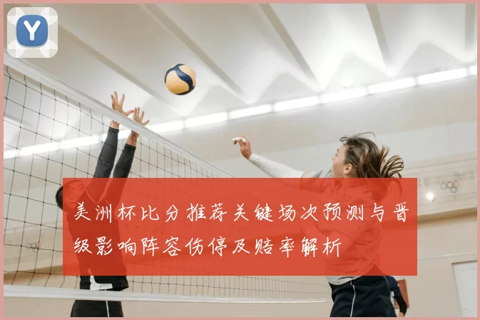 美洲杯比分推荐关键场次预测与晋级影响阵容伤停及赔率解析