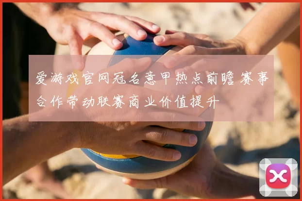 爱游戏官网冠名意甲热点前瞻 赛事合作带动联赛商业价值提升