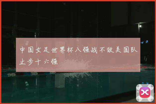 中国女足世界杯八强战不敌美国队止步十六强