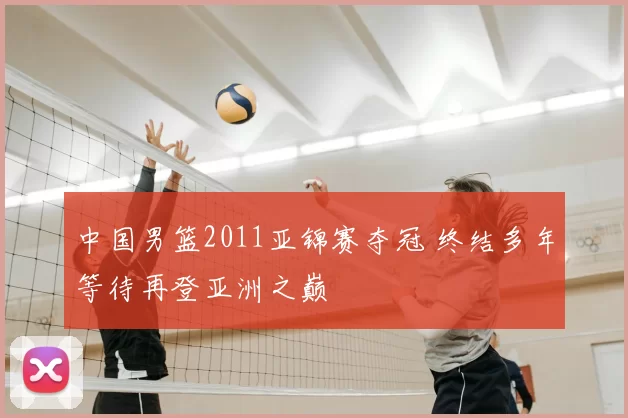 中国男篮2011亚锦赛夺冠 终结多年等待再登亚洲之巅