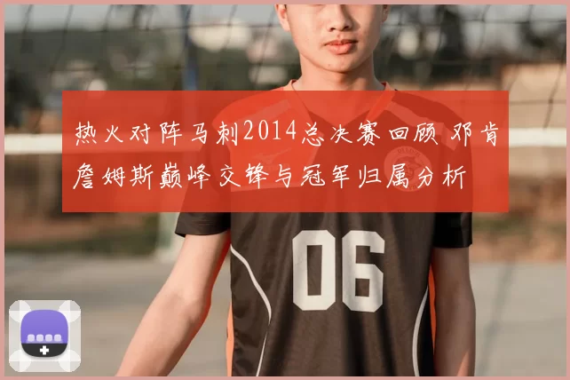热火对阵马刺2014总决赛回顾 邓肯詹姆斯巅峰交锋与冠军归属分析