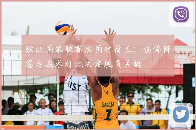 欧洲国家联赛法国对荷兰：伤停阵容与战术对比决定胜负关键