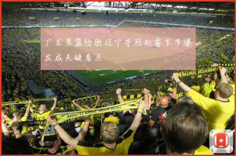 广东男篮险胜辽宁夺冠赵睿末节爆发成关键看点