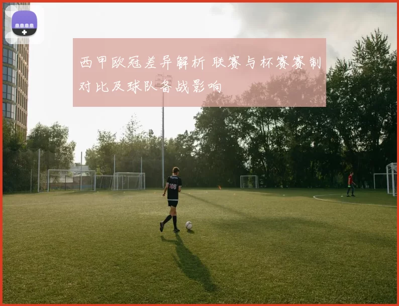 西甲欧冠差异解析 联赛与杯赛赛制对比及球队备战影响