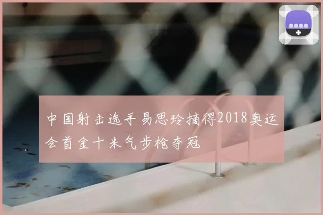 中国射击选手易思玲摘得2018奥运会首金十米气步枪夺冠