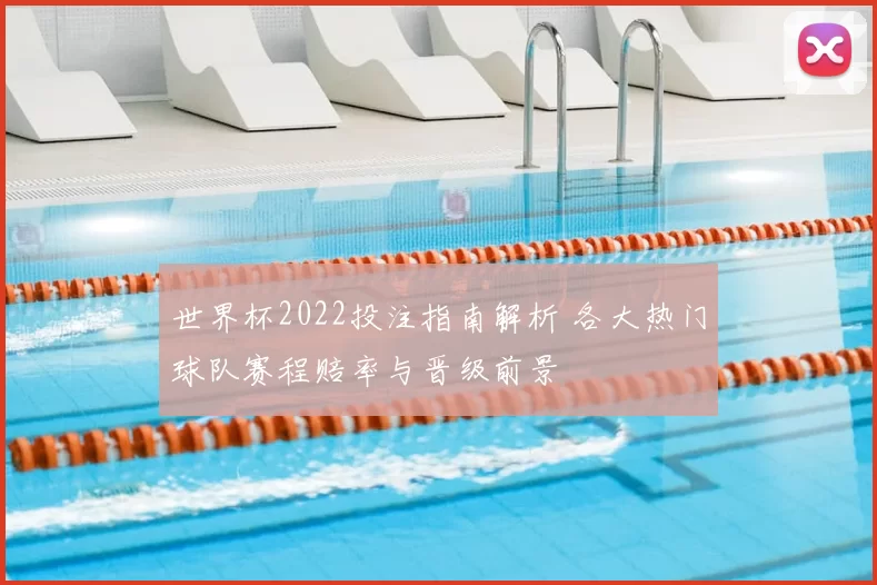世界杯2022投注指南解析 各大热门球队赛程赔率与晋级前景