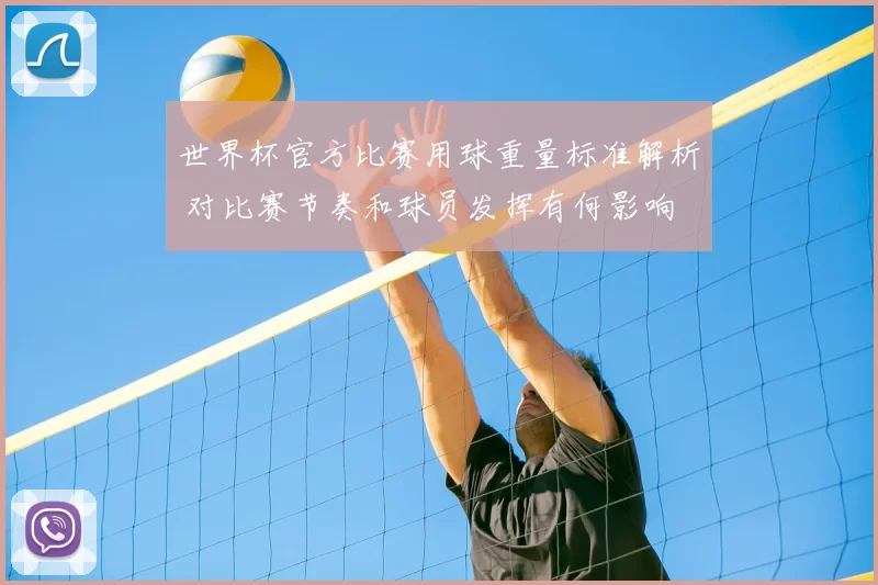 世界杯官方比赛用球重量标准解析 对比赛节奏和球员发挥有何影响