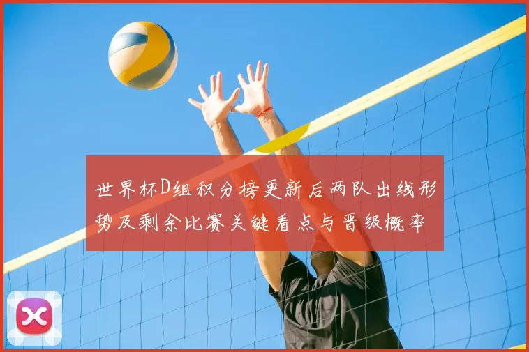 世界杯D组积分榜更新后两队出线形势及剩余比赛关键看点与晋级概率