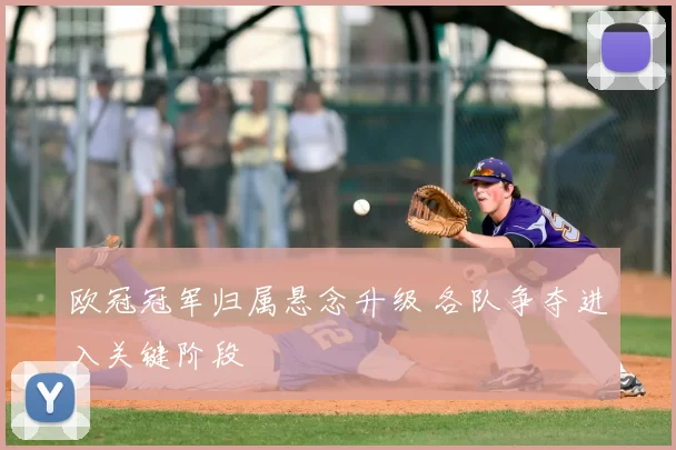 欧冠冠军归属悬念升级 各队争夺进入关键阶段